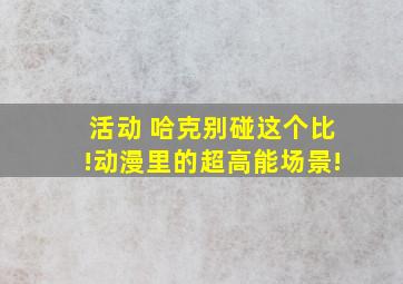 活动 哈克别碰这个比!动漫里的超高能场景!